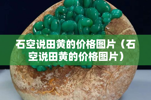 石空說田黃的價格圖片（石空說田黃的價格圖片）