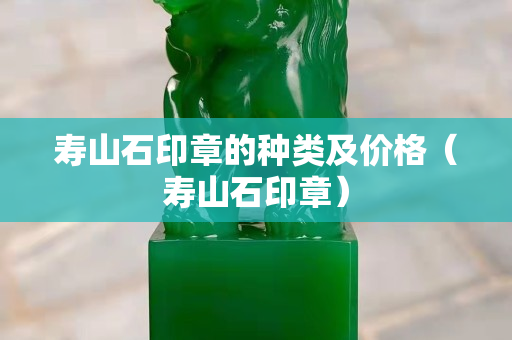壽山石印章的種類及價格（壽山石印章）