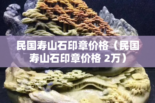 民國壽山石印章價格（民國壽山石印章價格 2萬）