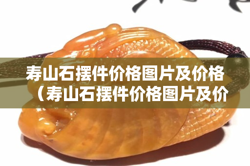 壽山石擺件價格圖片及價格（壽山石擺件價格圖片及價格紅色）