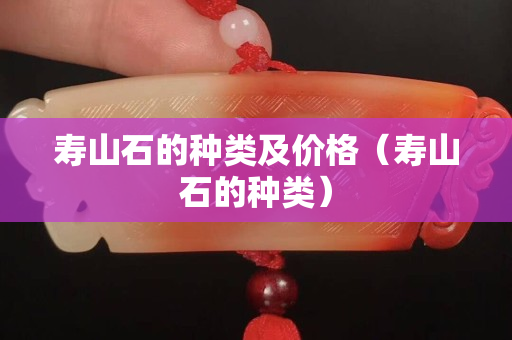 壽山石的種類及價格（壽山石的種類）