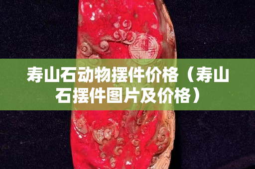 壽山石動物擺件價格（壽山石擺件圖片及價格）