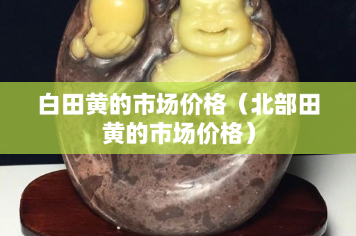 白田黃的市場價格（北部田黃的市場價格）