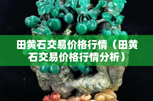 田黃石交易價格行情（田黃石交易價格行情分析）