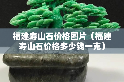 福建壽山石價格圖片（福建壽山石價格多少錢一克）