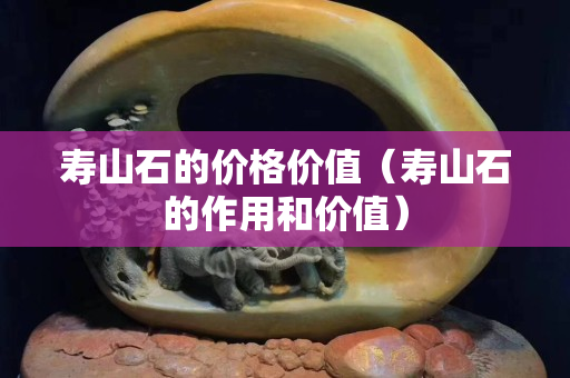壽山石的價格價值（壽山石的作用和價值）