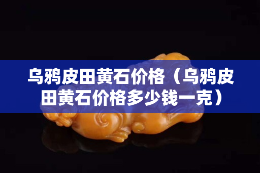 烏鴉皮田黃石價格（烏鴉皮田黃石價格多少錢一克）