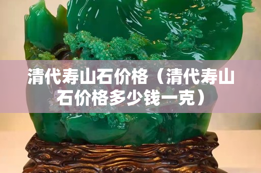 清代壽山石價格（清代壽山石價格多少錢一克）