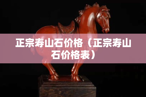 正宗壽山石價格（正宗壽山石價格表）