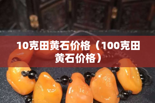 10克田黃石價格（100克田黃石價格）