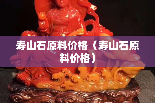 壽山石原料價格（壽山石原料價格）