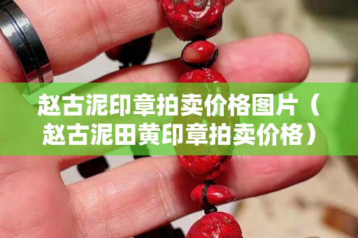 趙古泥印章拍賣價格圖片（趙古泥田黃印章拍賣價格）