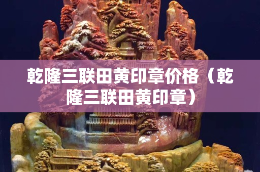 乾隆三聯(lián)田黃印章價格（乾隆三聯(lián)田黃印章）