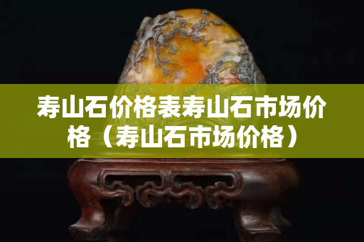 壽山石價格表壽山石市場價格（壽山石市場價格）