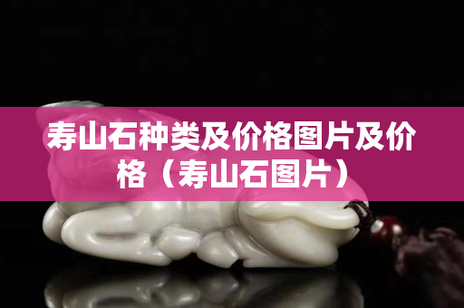 壽山石種類及價格圖片及價格（壽山石圖片）
