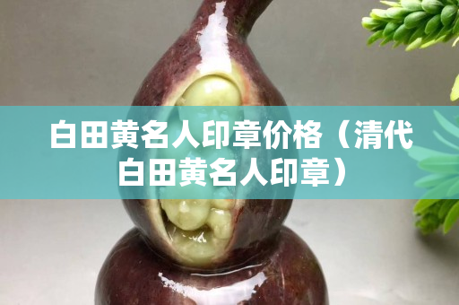 白田黃名人印章價格（清代白田黃名人印章）