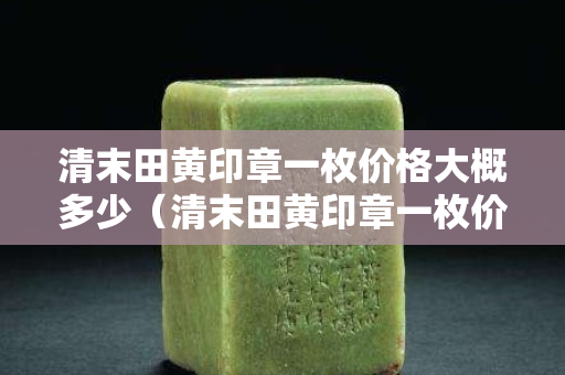 清末田黃印章一枚價格大概多少（清末田黃印章一枚價格大概多少n）