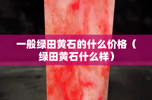 一般綠田黃石的什么價格（綠田黃石什么樣）