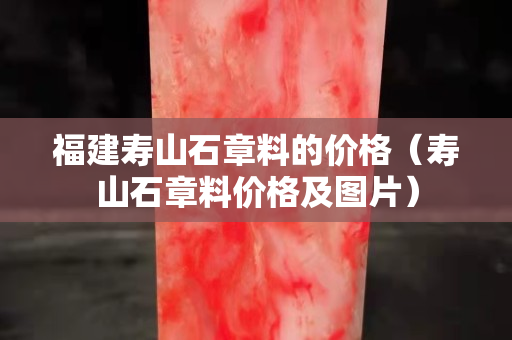 福建壽山石章料的價格（壽山石章料價格及圖片）