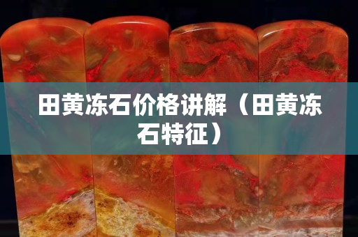 田黃凍石價格講解（田黃凍石特征）