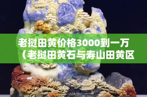 老撾田黃價格3000到一萬（老撾田黃石與壽山田黃區別）
