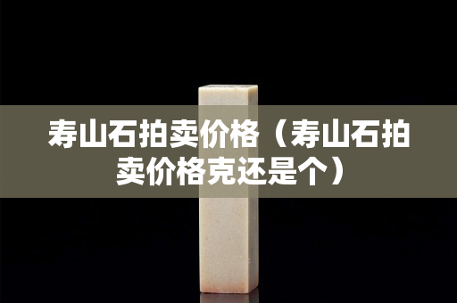 壽山石拍賣價格（壽山石拍賣價格克還是個）