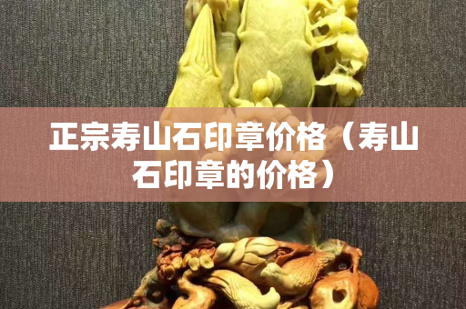 正宗壽山石印章價格（壽山石印章的價格）