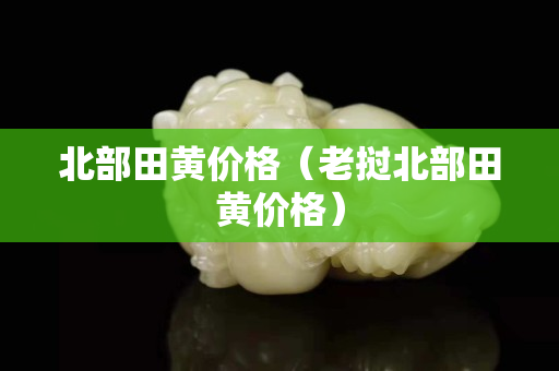 北部田黃價格（老撾北部田黃價格）