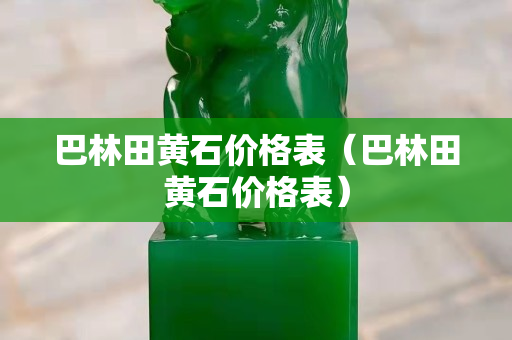 巴林田黃石價格表（巴林田黃石價格表）