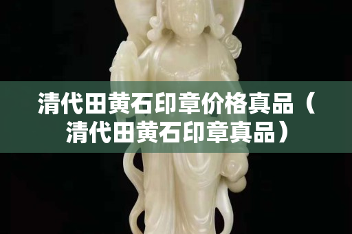 清代田黃石印章價格真品（清代田黃石印章真品）
