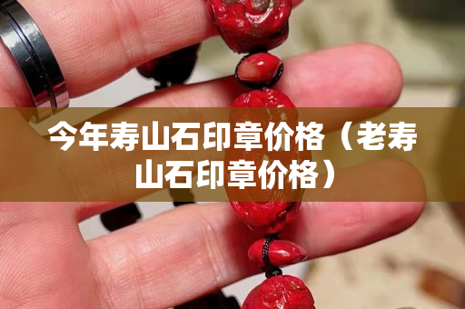 今年壽山石印章價格（老壽山石印章價格）