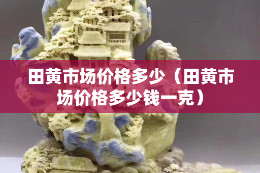 田黃市場價格多少（田黃市場價格多少錢一克）