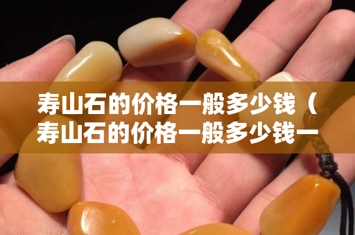 壽山石的價格一般多少錢（壽山石的價格一般多少錢一克）