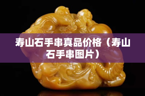 壽山石手串真品價格（壽山石手串圖片）