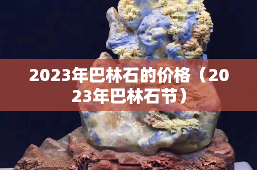 2023年巴林石的價格（2023年巴林石節）