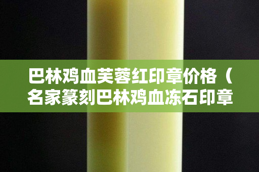 巴林雞血芙蓉紅印章價格（名家篆刻巴林雞血凍石印章）