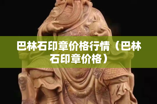 巴林石印章價格行情（巴林石印章價格）