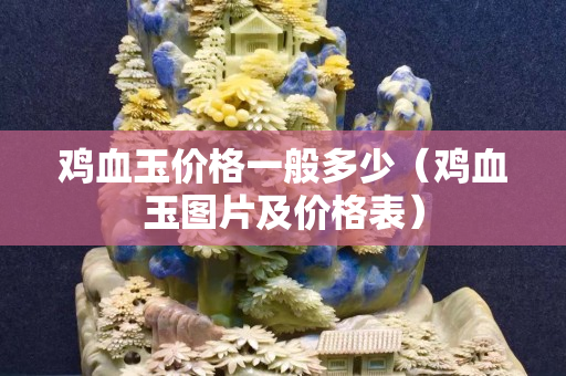 雞血玉價格一般多少（雞血玉圖片及價格表）