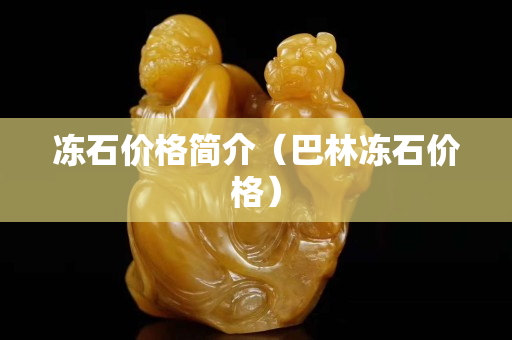 凍石價格簡介（巴林凍石價格）