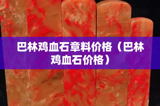 巴林雞血石章料價格（巴林雞血石價格）