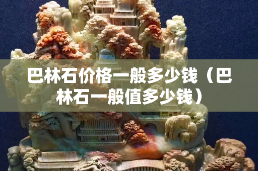 巴林石價格一般多少錢（巴林石一般值多少錢）