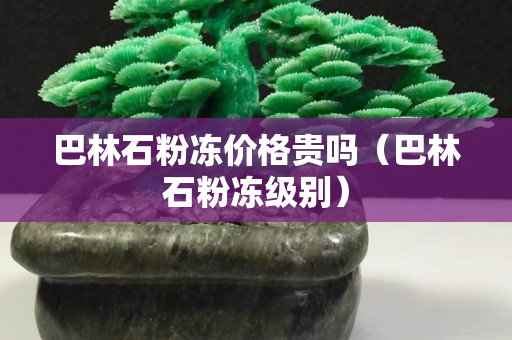 巴林石粉凍價格貴嗎（巴林石粉凍級別）