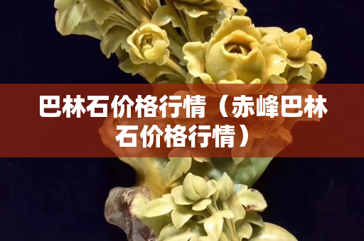 巴林石價格行情（赤峰巴林石價格行情）