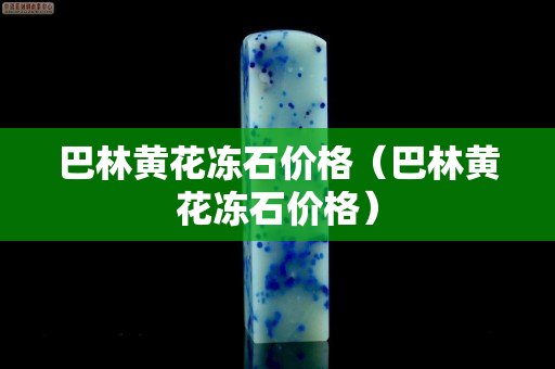 巴林黃花凍石價格（巴林黃花凍石價格）