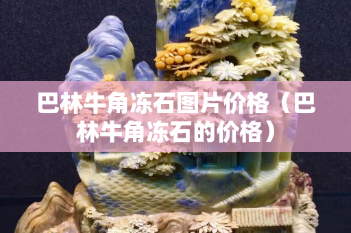 巴林牛角凍石圖片價格（巴林牛角凍石的價格）