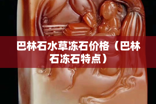 巴林石水草凍石價格（巴林石凍石特點）