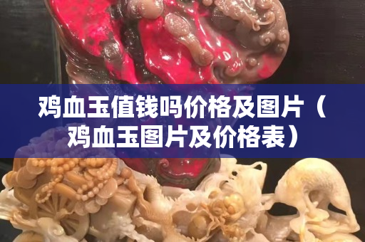 雞血玉值錢嗎價格及圖片（雞血玉圖片及價格表）
