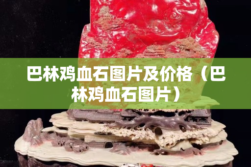 巴林雞血石圖片及價格（巴林雞血石圖片）