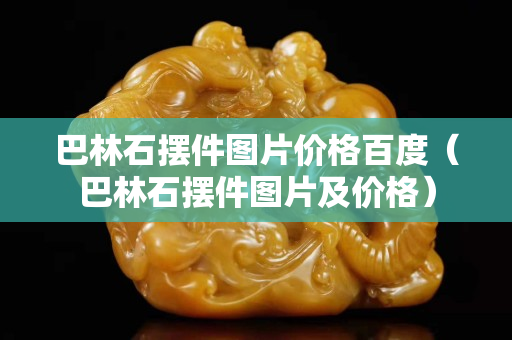 巴林石擺件圖片價格百度（巴林石擺件圖片及價格）