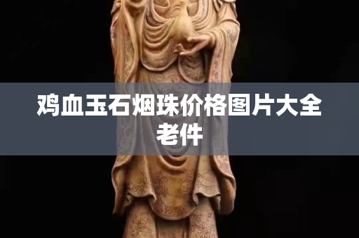 雞血玉石煙珠價格圖片大全老件